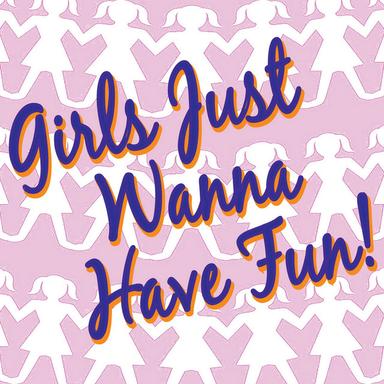 Girls Just Wanna Have Fun!
